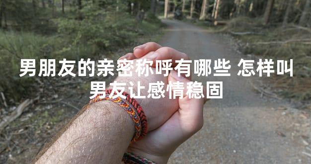 男朋友的亲密称呼有哪些 怎样叫男友让感情稳固